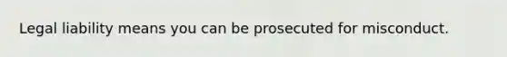 Legal liability means you can be prosecuted for misconduct.