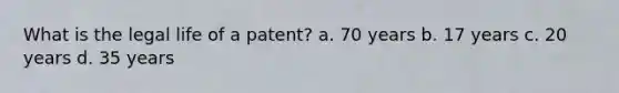 What is the legal life of a patent? a. 70 years b. 17 years c. 20 years d. 35 years