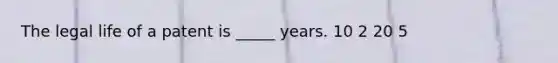 The legal life of a patent is _____ years. 10 2 20 5
