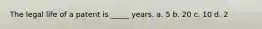 The legal life of a patent is _____ years. a. 5 b. 20 c. 10 d. 2