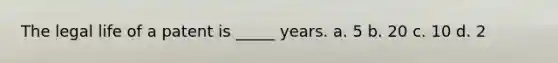 The legal life of a patent is _____ years. a. 5 b. 20 c. 10 d. 2