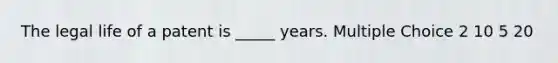 The legal life of a patent is _____ years. Multiple Choice 2 10 5 20
