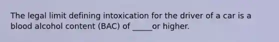 The legal limit defining intoxication for the driver of a car is a blood alcohol content (BAC) of _____or higher.