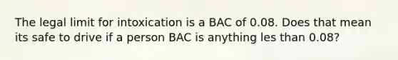 The legal limit for intoxication is a BAC of 0.08. Does that mean its safe to drive if a person BAC is anything les than 0.08?