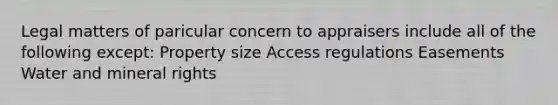 Legal matters of paricular concern to appraisers include all of the following except: Property size Access regulations Easements Water and mineral rights