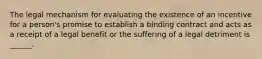 The legal mechanism for evaluating the existence of an incentive for a person's promise to establish a binding contract and acts as a receipt of a legal benefit or the suffering of a legal detriment is ______.