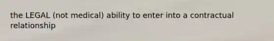 the LEGAL (not medical) ability to enter into a contractual relationship