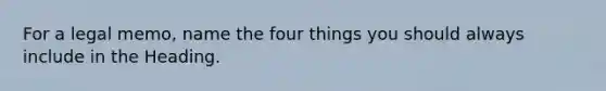 For a legal memo, name the four things you should always include in the Heading.