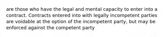 are those who have the legal and mental capacity to enter into a contract. Contracts entered into with legally incompetent parties are voidable at the option of the incompetent party, but may be enforced against the competent party