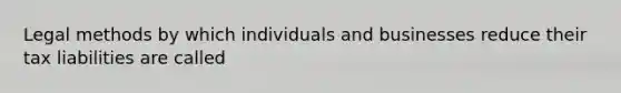 Legal methods by which individuals and businesses reduce their tax liabilities are called