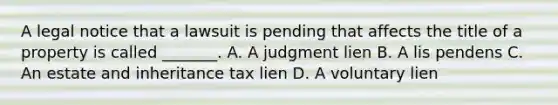 A legal notice that a lawsuit is pending that affects the title of a property is called _______. A. A judgment lien B. A lis pendens C. An estate and inheritance tax lien D. A voluntary lien