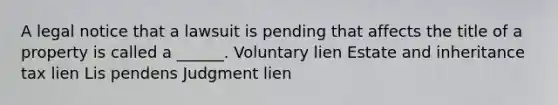 A legal notice that a lawsuit is pending that affects the title of a property is called a ______. Voluntary lien Estate and inheritance tax lien Lis pendens Judgment lien