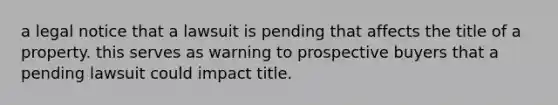 a legal notice that a lawsuit is pending that affects the title of a property. this serves as warning to prospective buyers that a pending lawsuit could impact title.