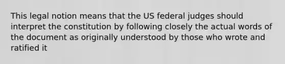 This legal notion means that the US federal judges should interpret the constitution by following closely the actual words of the document as originally understood by those who wrote and ratified it