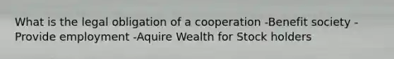 What is the legal obligation of a cooperation -Benefit society -Provide employment -Aquire Wealth for Stock holders