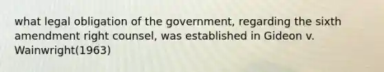 what legal obligation of the government, regarding the sixth amendment right counsel, was established in Gideon v. Wainwright(1963)