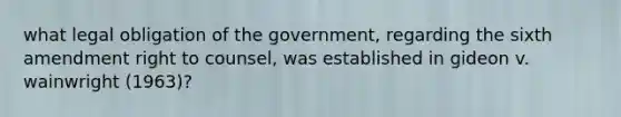 what legal obligation of the government, regarding the sixth amendment right to counsel, was established in gideon v. wainwright (1963)?