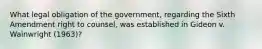 What legal obligation of the government, regarding the Sixth Amendment right to counsel, was established in Gideon v. Wainwright (1963)?