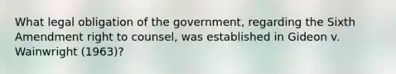 What legal obligation of the government, regarding the Sixth Amendment right to counsel, was established in Gideon v. Wainwright (1963)?