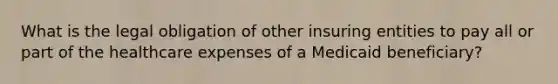 What is the legal obligation of other insuring entities to pay all or part of the healthcare expenses of a Medicaid beneficiary?