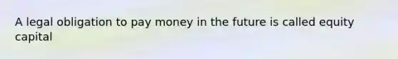 A legal obligation to pay money in the future is called equity capital