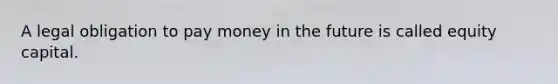 A legal obligation to pay money in the future is called equity capital.