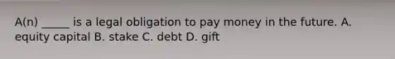 A(n) _____ is a legal obligation to pay money in the future. A. equity capital B. stake C. debt D. gift