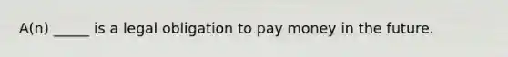 A(n) _____ is a legal obligation to pay money in the future.