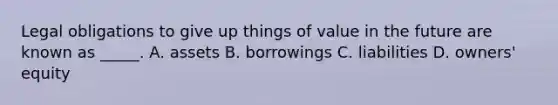 Legal obligations to give up things of value in the future are known as _____. A. assets B. borrowings C. liabilities D. owners' equity