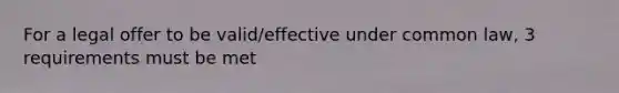 For a legal offer to be valid/effective under common law, 3 requirements must be met