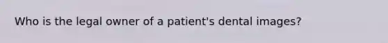 Who is the legal owner of a patient's dental images?