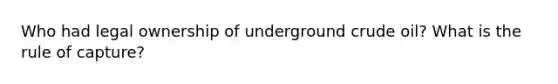 Who had legal ownership of underground crude oil? What is the rule of capture?