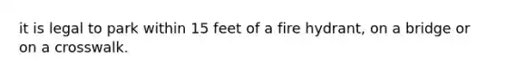 it is legal to park within 15 feet of a fire hydrant, on a bridge or on a crosswalk.