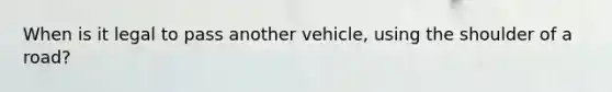 When is it legal to pass another vehicle, using the shoulder of a road?