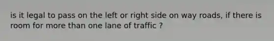 is it legal to pass on the left or right side on way roads, if there is room for more than one lane of traffic ?