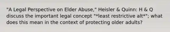 "A Legal Perspective on Elder Abuse," Heisler & Quinn: H & Q discuss the important legal concept "*least restrictive alt*"; what does this mean in the context of protecting older adults?