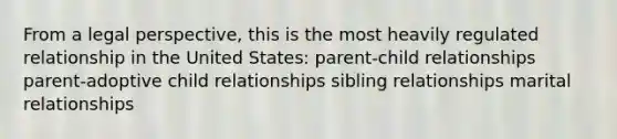 From a legal perspective, this is the most heavily regulated relationship in the United States: parent-child relationships parent-adoptive child relationships sibling relationships marital relationships