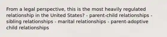 From a legal perspective, this is the most heavily regulated relationship in the United States? - parent-child relationships - sibling relationships - marital relationships - parent-adoptive child relationships