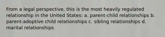 From a legal perspective, this is the most heavily regulated relationship in the United States: a. parent-child relationships b. parent-adoptive child relationships c. sibling relationships d. marital relationships