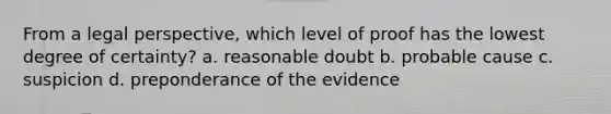 From a legal perspective, which level of proof has the lowest degree of certainty? a. reasonable doubt b. probable cause c. suspicion d. preponderance of the evidence