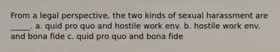 From a legal perspective, the two kinds of sexual harassment are _____. a. quid pro quo and hostile work env. b. hostile work env. and bona fide c. quid pro quo and bona fide