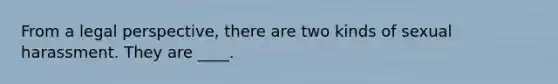 From a legal perspective, there are two kinds of sexual harassment. They are ____.