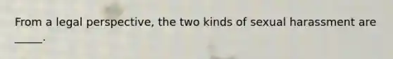 From a legal perspective, the two kinds of sexual harassment are _____.