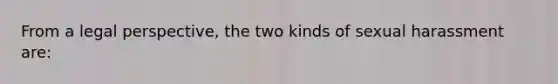 From a legal perspective, the two kinds of sexual harassment are: