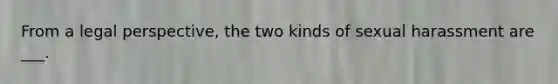 From a legal perspective, the two kinds of sexual harassment are ___.
