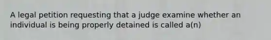 A legal petition requesting that a judge examine whether an individual is being properly detained is called a(n)