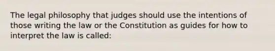 The legal philosophy that judges should use the intentions of those writing the law or the Constitution as guides for how to interpret the law is called: