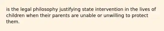 is the legal philosophy justifying state intervention in the lives of children when their parents are unable or unwilling to protect them.