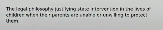 The legal philosophy justifying state intervention in the lives of children when their parents are unable or unwilling to protect them.