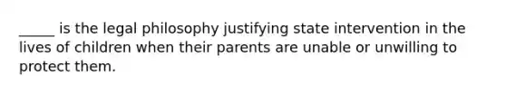 _____ is the legal philosophy justifying state intervention in the lives of children when their parents are unable or unwilling to protect them.